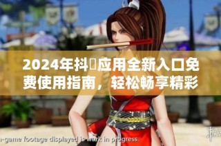 2024年抖抈应用全新入口免费使用指南，轻松畅享精彩内容
