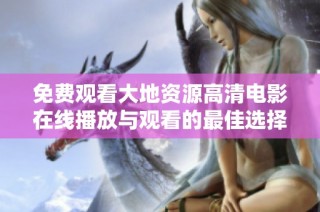 免费观看大地资源高清电影在线播放与观看的最佳选择推荐