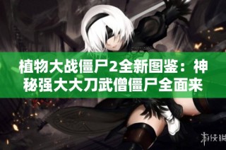 植物大战僵尸2全新图鉴：神秘强大大刀武僧僵尸全面来袭