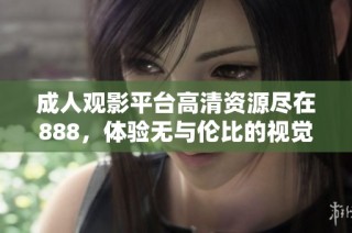 成人观影平台高清资源尽在888，体验无与伦比的视觉盛宴