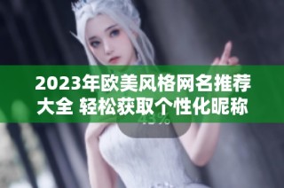2023年欧美风格网名推荐大全 轻松获取个性化昵称建议