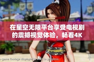 在星空无限平台享受电视剧的震撼视觉体验，畅看4K高清画质