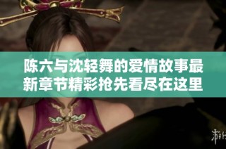 陈六与沈轻舞的爱情故事最新章节精彩抢先看尽在这里免费阅读