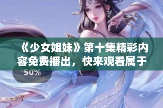 《少女姐妹》第十集精彩内容免费播出，快来观看属于她们的青春故事！
