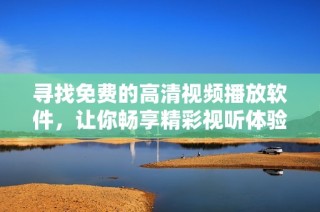 寻找免费的高清视频播放软件，让你畅享精彩视听体验
