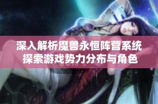 深入解析魔兽永恒阵营系统 探索游戏势力分布与角色独特特性