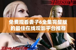 免费观看妻子6全集完整版的最佳在线观影平台推荐
