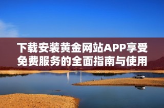 下载安装黄金网站APP享受免费服务的全面指南与使用技巧
