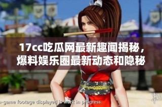 17cc吃瓜网最新趣闻揭秘，爆料娱乐圈最新动态和隐秘内幕解析