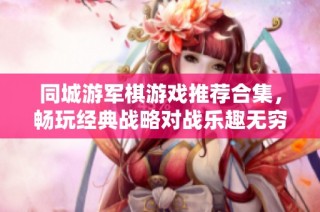 同城游军棋游戏推荐合集，畅玩经典战略对战乐趣无穷