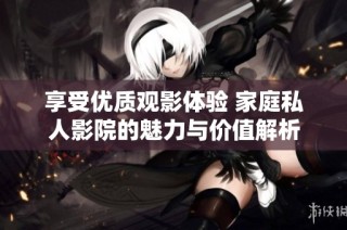 享受优质观影体验 家庭私人影院的魅力与价值解析