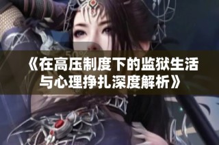 《在高压制度下的监狱生活与心理挣扎深度解析》