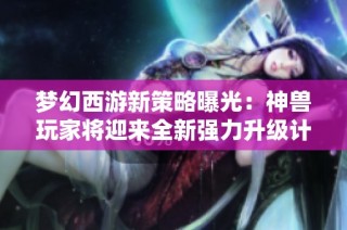 梦幻西游新策略曝光：神兽玩家将迎来全新强力升级计划