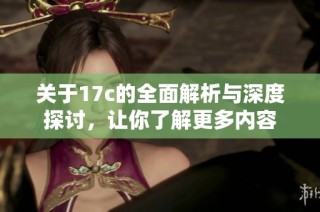 关于17c的全面解析与深度探讨，让你了解更多内容