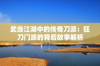 武当江湖中的传奇刀派：狂刀门派的背后故事解析