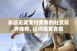 永远无需支付费用的社交软件推荐, 让沟通更自由