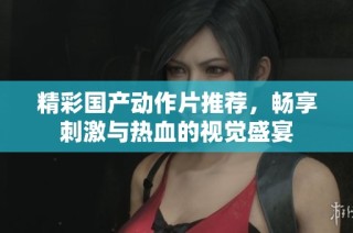 精彩国产动作片推荐，畅享刺激与热血的视觉盛宴