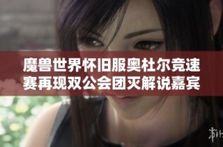 魔兽世界怀旧服奥杜尔竞速赛再现双公会团灭解说嘉宾深度解析赛况与策略