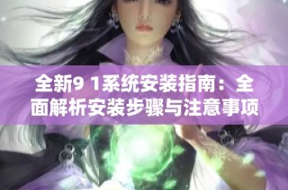 全新9 1系统安装指南：全面解析安装步骤与注意事项