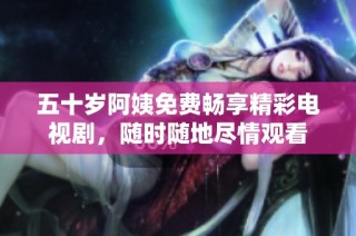 五十岁阿姨免费畅享精彩电视剧，随时随地尽情观看