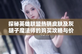 探秘英雄联盟热销皮肤及灰胡子魔法师的购买攻略与价格介绍