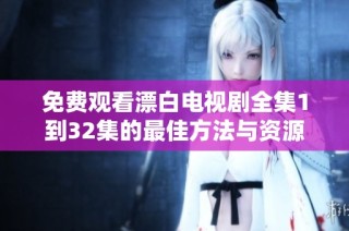免费观看漂白电视剧全集1到32集的最佳方法与资源分享