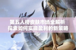 第五人格皮肤市场全解析 探索如何实现盈利的新策略与秘密技巧