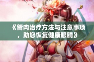 《胬肉治疗方法与注意事项，助您恢复健康眼睛》