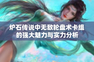 炉石传说中无敌轮盘术卡组的强大魅力与实力分析