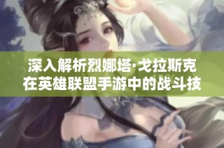 深入解析烈娜塔·戈拉斯克在英雄联盟手游中的战斗技巧与能力全面解析
