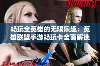 畅玩全英雄的无限乐趣：英雄联盟手游畅玩卡全面解锁攻略
