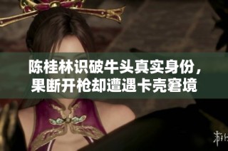 陈桂林识破牛头真实身份，果断开枪却遭遇卡壳窘境