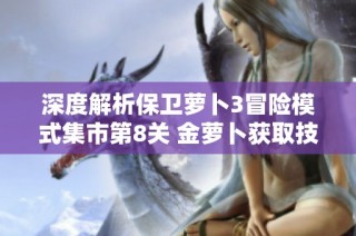 深度解析保卫萝卜3冒险模式集市第8关 金萝卜获取技巧与全攻策略分享