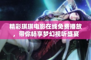 精彩琪琪电影在线免费播放，带你畅享梦幻视听盛宴