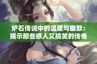 炉石传说中的温暖与幽默：揭示那些感人又搞笑的传奇故事