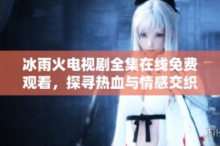 冰雨火电视剧全集在线免费观看，探寻热血与情感交织的故事