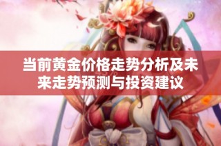 当前黄金价格走势分析及未来走势预测与投资建议