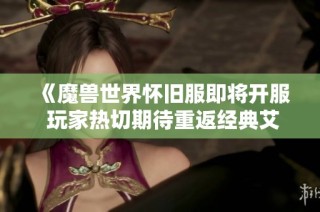 《魔兽世界怀旧服即将开服 玩家热切期待重返经典艾泽拉斯》