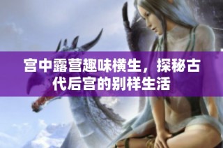 宫中露营趣味横生，探秘古代后宫的别样生活