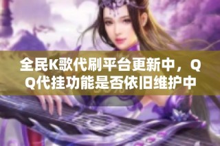 全民K歌代刷平台更新中，QQ代挂功能是否依旧维护中