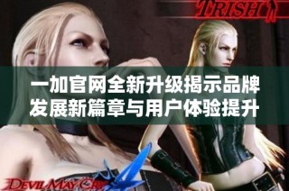 一加官网全新升级揭示品牌发展新篇章与用户体验提升之路