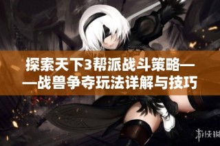 探索天下3帮派战斗策略——战兽争夺玩法详解与技巧分享