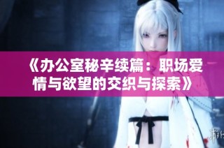 《办公室秘辛续篇：职场爱情与欲望的交织与探索》