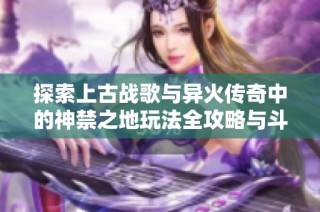 探索上古战歌与异火传奇中的神禁之地玩法全攻略与斗帝传奇无限装备技巧
