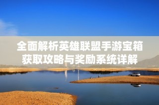 全面解析英雄联盟手游宝箱获取攻略与奖励系统详解
