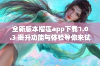全新版本榴莲app下载1.0.3 提升功能与体验等你来试