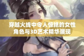 穿越火线中令人惊艳的女性角色与3D艺术精华展现