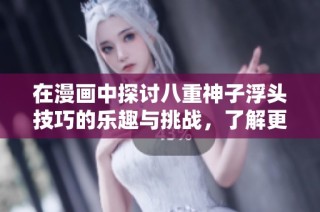 在漫画中探讨八重神子浮头技巧的乐趣与挑战，了解更多精彩内容