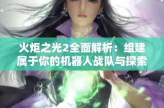火炬之光2全面解析：组建属于你的机器人战队与探索之旅
