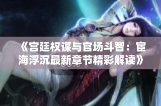 《宫廷权谋与官场斗智：宦海浮沉最新章节精彩解读》